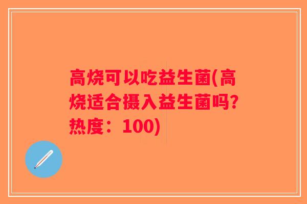 高烧可以吃益生菌(高烧适合摄入益生菌吗？热度：100)