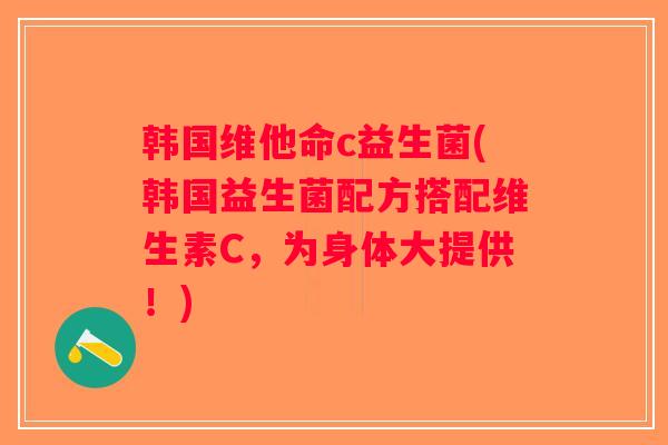 韩国维他命c益生菌(韩国益生菌配方搭配维生素C，为身体大提供！)