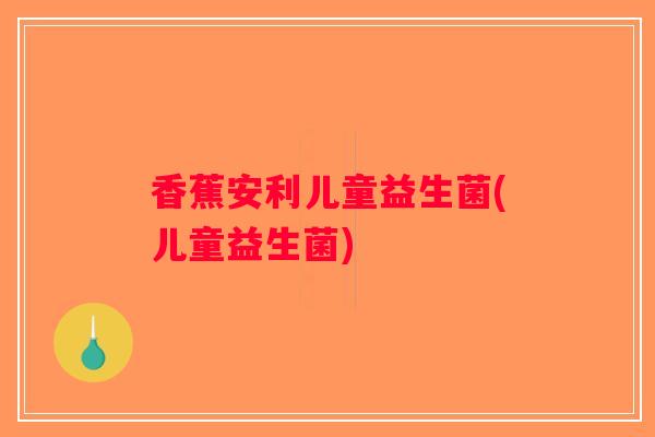 香蕉安利儿童益生菌(儿童益生菌)