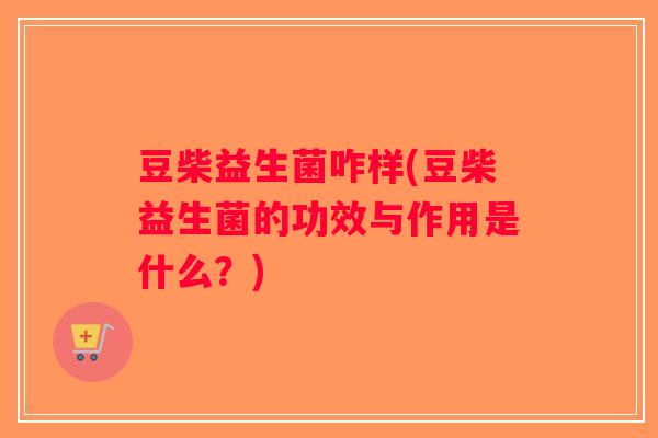 豆柴益生菌咋样(豆柴益生菌的功效与作用是什么？)