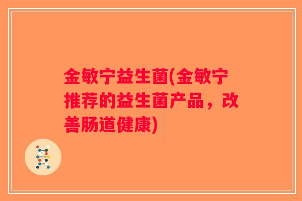 金敏宁益生菌(金敏宁推荐的益生菌产品，改善肠道健康)