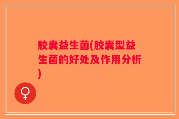 胶囊益生菌(胶囊型益生菌的好处及作用分析)