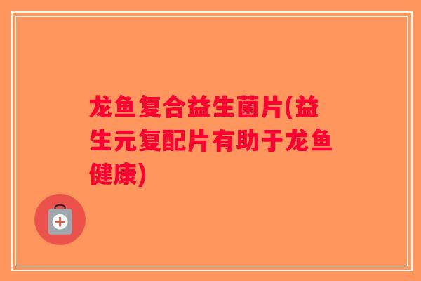龙鱼复合益生菌片(益生元复配片有助于龙鱼健康)