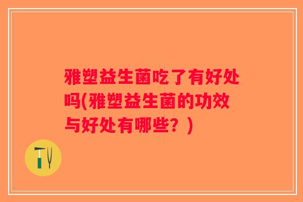 雅塑益生菌吃了有好处吗(雅塑益生菌的功效与好处有哪些？)