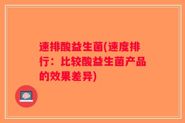 速排酸益生菌(速度排行：比较酸益生菌产品的效果差异)