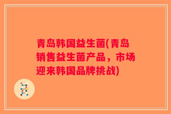 青岛韩国益生菌(青岛销售益生菌产品，市场迎来韩国品牌挑战)