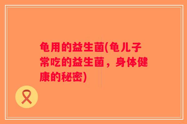 龟用的益生菌(龟儿子常吃的益生菌，身体健康的秘密)