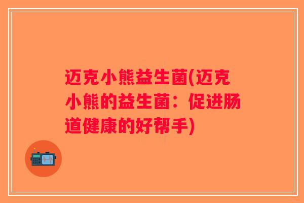 迈克小熊益生菌(迈克小熊的益生菌：促进肠道健康的好帮手)