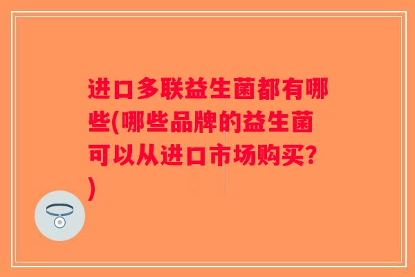 进口多联益生菌都有哪些(哪些品牌的益生菌可以从进口市场购买？)