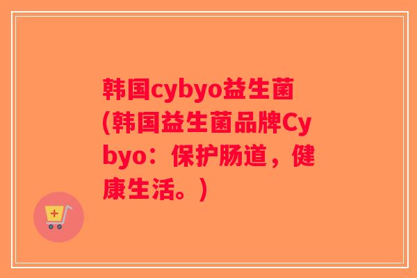 韩国cybyo益生菌(韩国益生菌品牌Cybyo：保护肠道，健康生活。)
