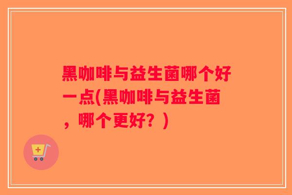 黑咖啡与益生菌哪个好一点(黑咖啡与益生菌，哪个更好？)