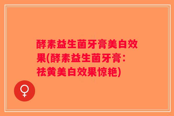 酵素益生菌牙膏美白效果(酵素益生菌牙膏：祛黄美白效果惊艳)