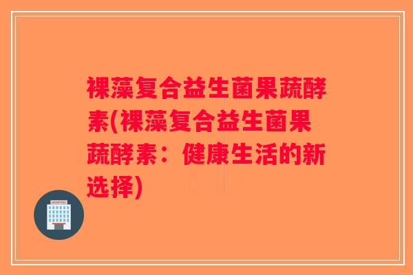 裸藻复合益生菌果蔬酵素(裸藻复合益生菌果蔬酵素：健康生活的新选择)