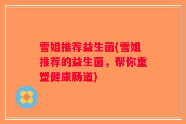 雪姐推荐益生菌(雪姐推荐的益生菌，帮你重塑健康肠道)