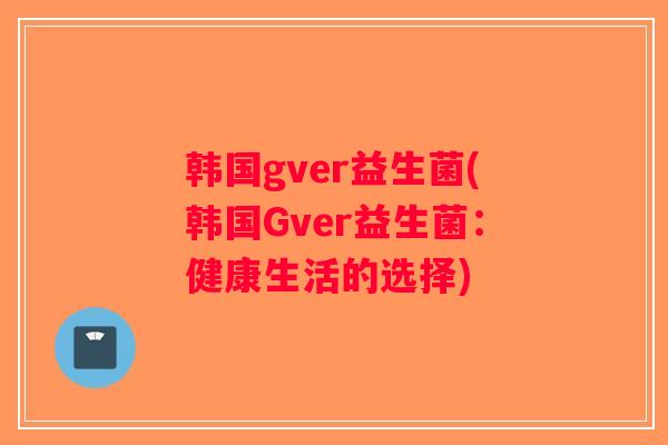 韩国gver益生菌(韩国Gver益生菌：健康生活的选择)
