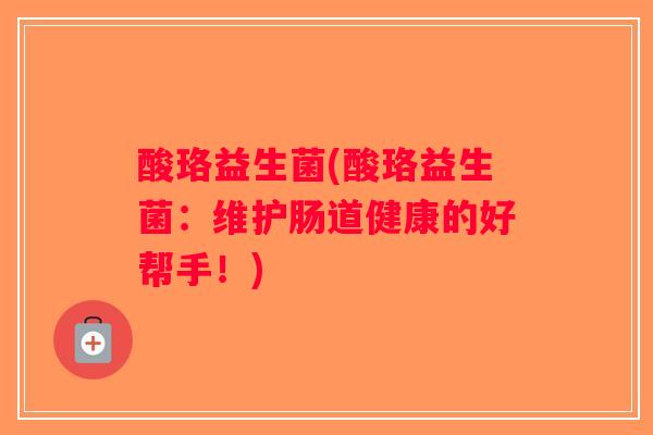 酸珞益生菌(酸珞益生菌：维护肠道健康的好帮手！)