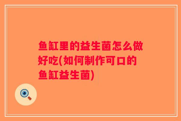 鱼缸里的益生菌怎么做好吃(如何制作可口的鱼缸益生菌)