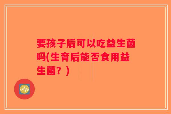 要孩子后可以吃益生菌吗(生育后能否食用益生菌？)