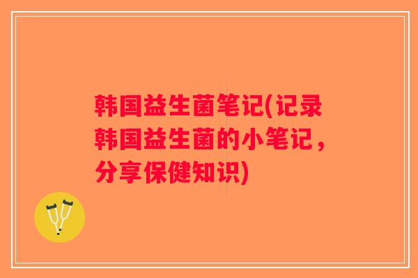 韩国益生菌笔记(记录韩国益生菌的小笔记，分享保健知识)