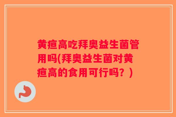 黄疸高吃拜奥益生菌管用吗(拜奥益生菌对黄疸高的食用可行吗？)