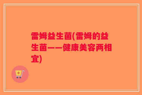 雷姆益生菌(雷姆的益生菌——健康美容两相宜)