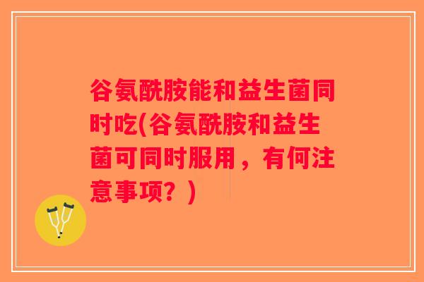 谷氨酰胺能和益生菌同时吃(谷氨酰胺和益生菌可同时服用，有何注意事项？)