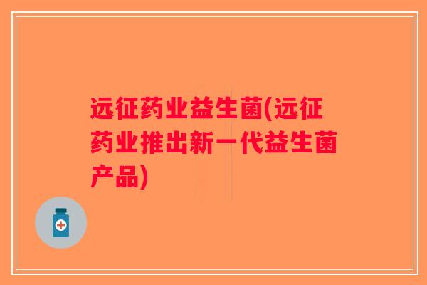远征药业益生菌(远征药业推出新一代益生菌产品)