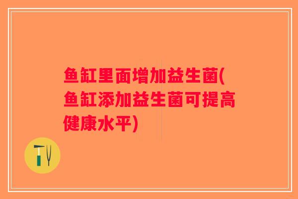 鱼缸里面增加益生菌(鱼缸添加益生菌可提高健康水平)