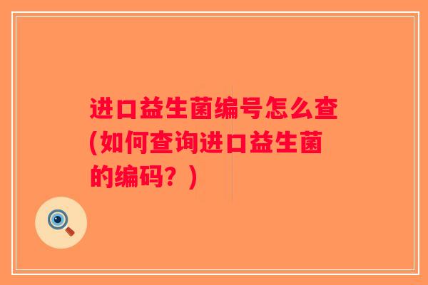 进口益生菌编号怎么查(如何查询进口益生菌的编码？)
