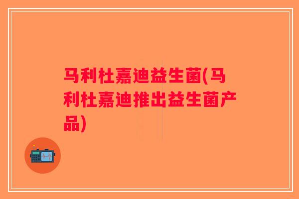 马利杜嘉迪益生菌(马利杜嘉迪推出益生菌产品)