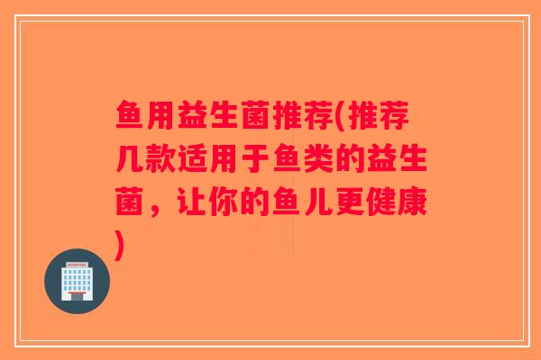 鱼用益生菌推荐(推荐几款适用于鱼类的益生菌，让你的鱼儿更健康)
