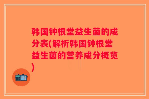 韩国钟根堂益生菌的成分表(解析韩国钟根堂益生菌的营养成分概览)