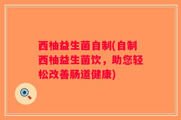 西柚益生菌自制(自制西柚益生菌饮，助您轻松改善肠道健康)