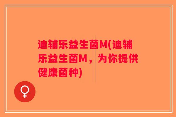 迪辅乐益生菌M(迪辅乐益生菌M，为你提供健康菌种)