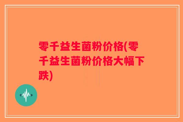 零千益生菌粉价格(零千益生菌粉价格大幅下跌)
