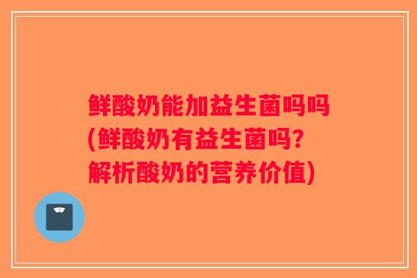 鲜酸奶能加益生菌吗吗(鲜酸奶有益生菌吗？解析酸奶的营养价值)