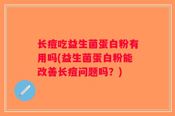 长痘吃益生菌蛋白粉有用吗(益生菌蛋白粉能改善长痘问题吗？)