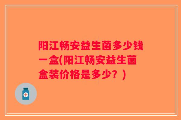 阳江畅安益生菌多少钱一盒(阳江畅安益生菌盒装价格是多少？)