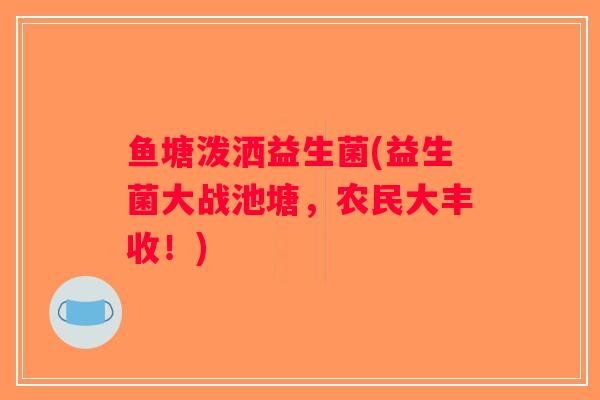 鱼塘泼洒益生菌(益生菌大战池塘，农民大丰收！)