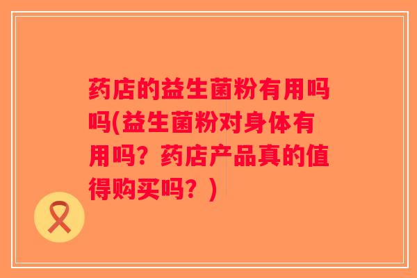 药店的益生菌粉有用吗吗(益生菌粉对身体有用吗？药店产品真的值得购买吗？)