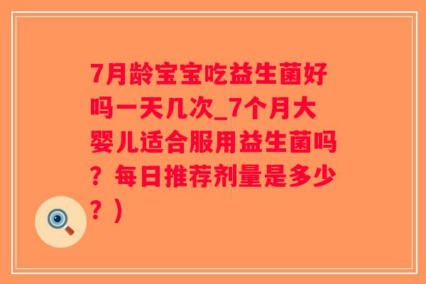 7月龄宝宝吃益生菌好吗一天几次_7个月大婴儿适合服用益生菌吗？每日推荐剂量是多少？)
