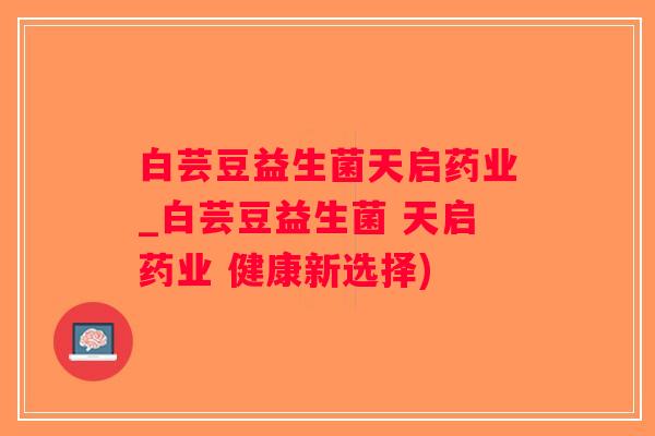白芸豆益生菌天启药业_白芸豆益生菌 天启药业 健康新选择)