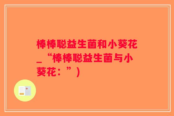 棒棒聪益生菌和小葵花_“棒棒聪益生菌与小葵花：”)