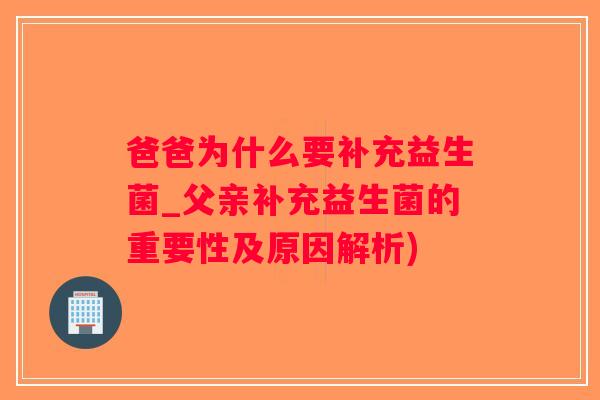 爸爸为什么要补充益生菌_父亲补充益生菌的重要性及原因解析)