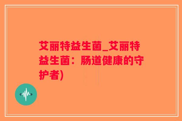 艾丽特益生菌_艾丽特益生菌：肠道健康的守护者)