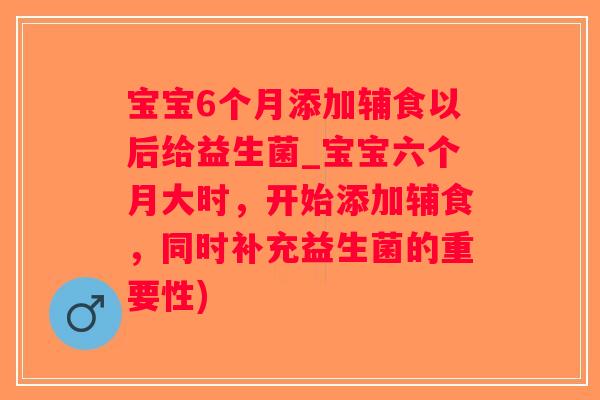 宝宝6个月添加辅食以后给益生菌_宝宝六个月大时，开始添加辅食，同时补充益生菌的重要性)