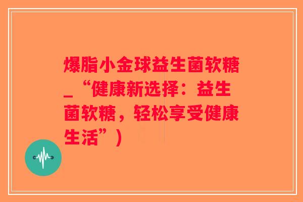 爆脂小金球益生菌软糖_“健康新选择：益生菌软糖，轻松享受健康生活”)