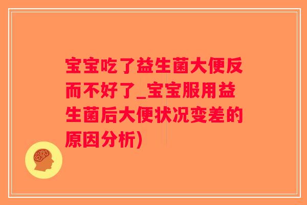 宝宝吃了益生菌大便反而不好了_宝宝服用益生菌后大便状况变差的原因分析)