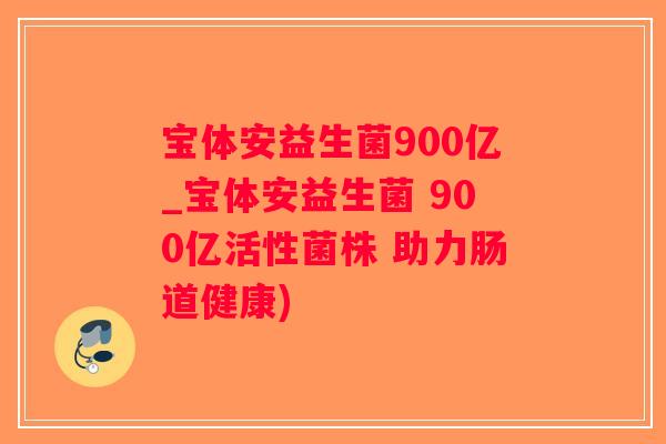 宝体安益生菌900亿_宝体安益生菌 900亿活性菌株 助力肠道健康)