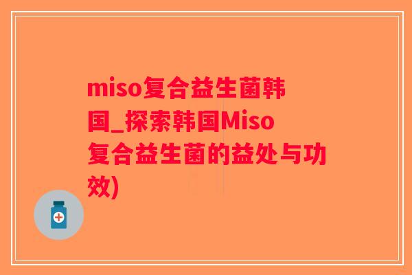 miso复合益生菌韩国_探索韩国Miso复合益生菌的益处与功效)